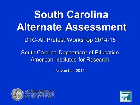 South Carolina Alternate Assessment DTC-Alt Pretest Workshop 2014-15 South Carolina Department of Education American Institutes for Research November 2014.