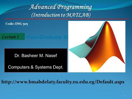 1 Lecture 1 Post-Graduate Students Advanced Programming (Introduction to MATLAB) Code: ENG 505 Dr. Basheer M. Nasef Computers & Systems Dept.