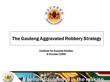 A better Gauteng is in the making The Gauteng Aggravated Robbery Strategy Institute for Security Studies 8 October 2009.