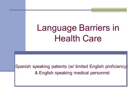 Language Barriers in Health Care Spanish speaking patients (w/ limited English proficiency) & English speaking medical personnel.