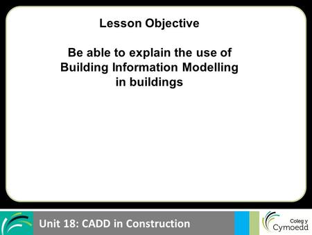 Unit 18: CADD in Construction Lesson Objective Be able to explain the use of Building Information Modelling in buildings.