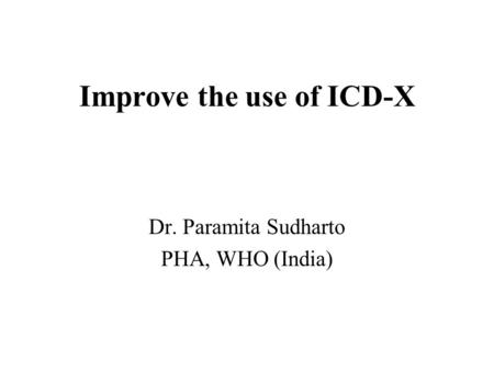 Improve the use of ICD-X Dr. Paramita Sudharto PHA, WHO (India)