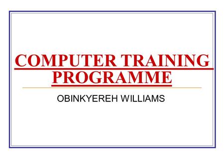 COMPUTER TRAINING PROGRAMME OBINKYEREH WILLIAMS. INTRODUCTION TO THE COMPUTER. DEFINITION OF COMPUTER FEATURES OF THE COMPUTER DATA AND INFORMATION CLASSIFICATION.