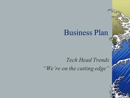 Business Plan Tech Head Trends “We’re on the cutting edge”