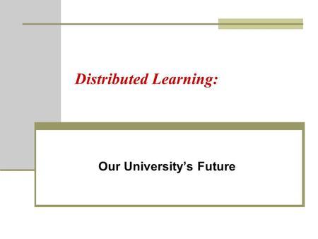 Distributed Learning: Our University’s Future. 21 st Century Educational Issues: Government funding reduction of 8% next year Student enrollment exceeds.