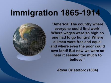 Immigration 1865-1914 “America! The country where everyone could find work! Where wages were so high no one had to go hungry! Where all men were free.