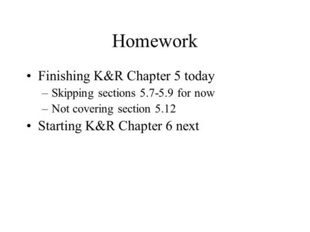 Homework Finishing K&R Chapter 5 today –Skipping sections 5.7-5.9 for now –Not covering section 5.12 Starting K&R Chapter 6 next.