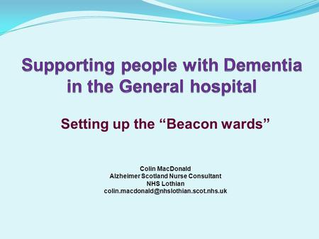 Setting up the “Beacon wards” Colin MacDonald Alzheimer Scotland Nurse Consultant NHS Lothian