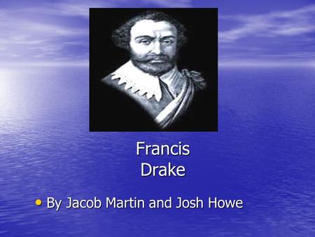 Francis Drake By Jacob Martin and Josh Howe By Jacob Martin and Josh Howe.