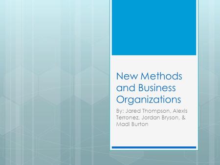 New Methods and Business Organizations By: Jared Thompson, Alexis Terronez, Jordan Bryson, & Madi Burton.