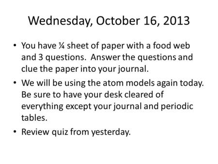 Wednesday, October 16, 2013 You have ¼ sheet of paper with a food web and 3 questions. Answer the questions and clue the paper into your journal. We will.