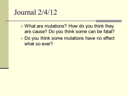 Journal 2/4/12 What are mutations? How do you think they are cause? Do you think some can be fatal? Do you think some mutations have no effect what so.