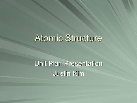 Atomic Structure Unit Plan Presentation Justin Kim.