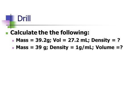 Drill Calculate the the following: Mass = 39.2g; Vol = 27.2 mL; Density = ? Mass = 39 g; Density = 1g/mL; Volume =?