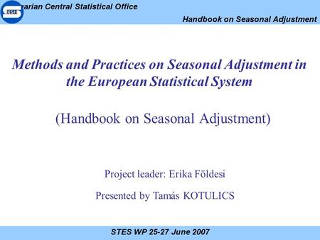 Hungarian Central Statistical Office Handbook on Seasonal Adjustment STES WP 25-27 June 2007 Methods and Practices on Seasonal Adjustment in the European.