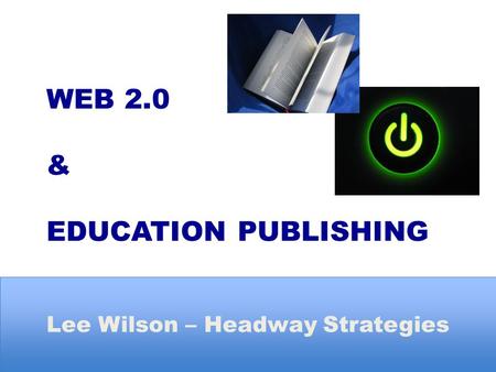 WEB 2.0 & EDUCATION PUBLISHING Lee Wilson – Headway Strategies.