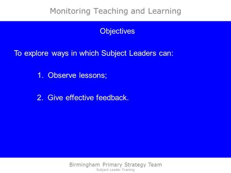 Birmingham Primary Strategy Team Subject Leader Training Monitoring Teaching and Learning Objectives To explore ways in which Subject Leaders can: 1. Observe.