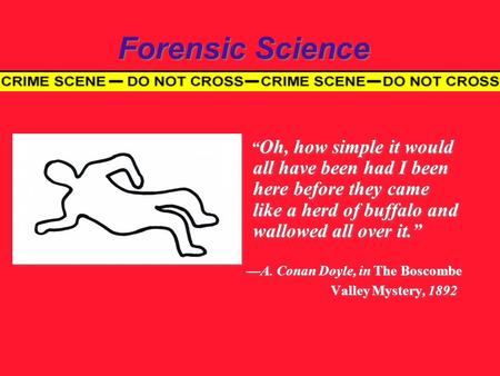 Forensic Science “ Oh, how simple it would all have been had I been here before they came like a herd of buffalo and wallowed all over it.” —A. Conan Doyle,