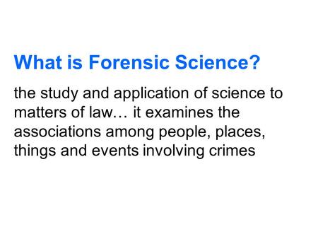 What is Forensic Science? the study and application of science to matters of law… it examines the associations among people, places, things and events.