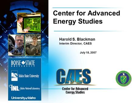 Center for Advanced Energy Studies Harold S. Blackman Interim Director, CAES July 18, 2007.
