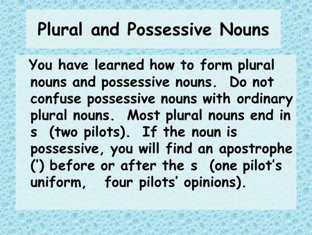 Plural and Possessive Nouns You have learned how to form plural nouns and possessive nouns. Do not confuse possessive nouns with ordinary plural nouns.