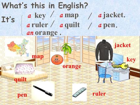 What’s this in English? It’s key pen quilt map orange jacket ruler a key a map a pen a ruler a jacket an orange a quilt / /. / /..