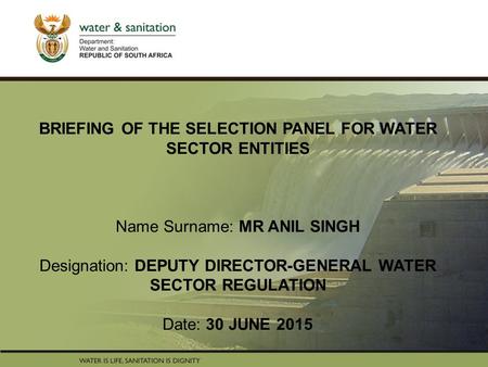 PRESENTATION TITLE Presented by: Name Surname Directorate Date BRIEFING OF THE SELECTION PANEL FOR WATER SECTOR ENTITIES Name Surname: MR ANIL SINGH Designation: