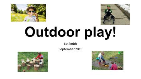 Outdoor play! Liz Smith September 2015. “The best classroom and the richest cupboard is roofed only by the sky.” Margaret McMillan 1925 Do you remember.