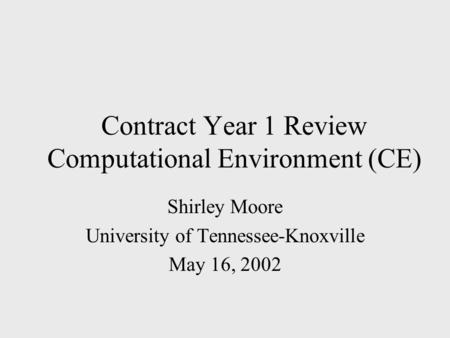 Contract Year 1 Review Computational Environment (CE) Shirley Moore University of Tennessee-Knoxville May 16, 2002.