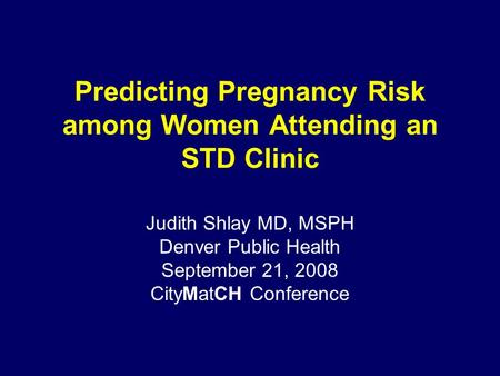 Predicting Pregnancy Risk among Women Attending an STD Clinic Judith Shlay MD, MSPH Denver Public Health September 21, 2008 CityMatCH Conference.