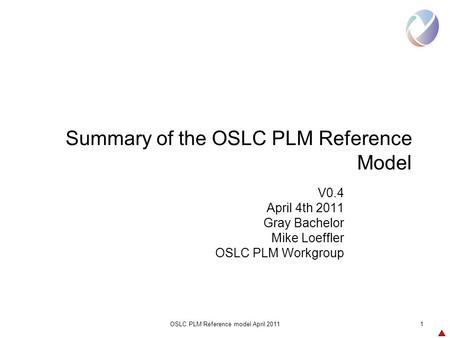 OSLC PLM Reference model April 20111 Summary of the OSLC PLM Reference Model V0.4 April 4th 2011 Gray Bachelor Mike Loeffler OSLC PLM Workgroup.