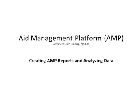 Aid Management Platform (AMP) Advanced User Training, Module Creating AMP Reports and Analyzing Data.