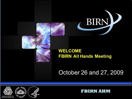 WELCOME FBIRN All Hands Meeting October 26 and 27, 2009 FBIRN AHM.