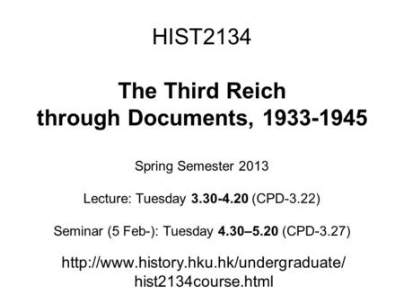 HIST2134 The Third Reich through Documents, 1933-1945 Spring Semester 2013 Lecture: Tuesday 3.30-4.20 (CPD-3.22) Seminar (5 Feb-): Tuesday 4.30–5.20 (CPD-3.27)