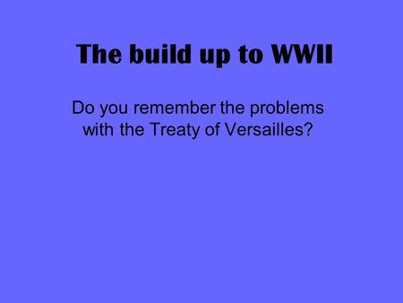 The build up to WWII Do you remember the problems with the Treaty of Versailles?