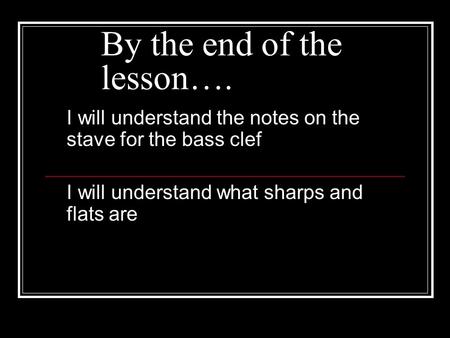 By the end of the lesson…. I will understand the notes on the stave for the bass clef I will understand what sharps and flats are.