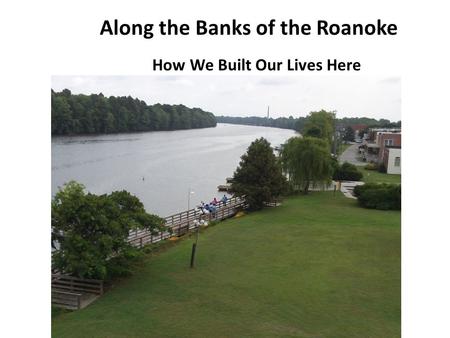 Along the Banks of the Roanoke How We Built Our Lives Here.