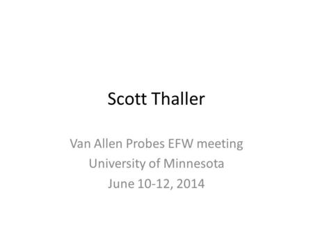 Scott Thaller Van Allen Probes EFW meeting University of Minnesota June 10-12, 2014.