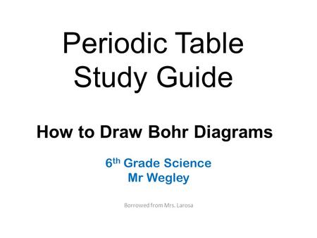 Periodic Table Study Guide 6 th Grade Science Mr Wegley Borrowed from Mrs. Larosa How to Draw Bohr Diagrams.