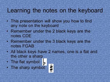 Learning the notes on the keyboard This presentation will show you how to find any note on the keyboard Remember under the 2 black keys are the notes CDE.