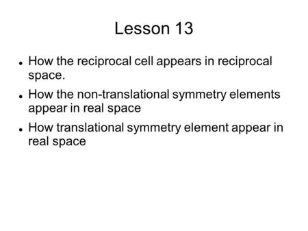 Lesson 13 How the reciprocal cell appears in reciprocal space. How the non-translational symmetry elements appear in real space How translational symmetry.