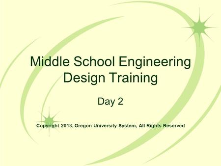 Middle School Engineering Design Training Day 2 Copyright 2013, Oregon University System, All Rights Reserved.