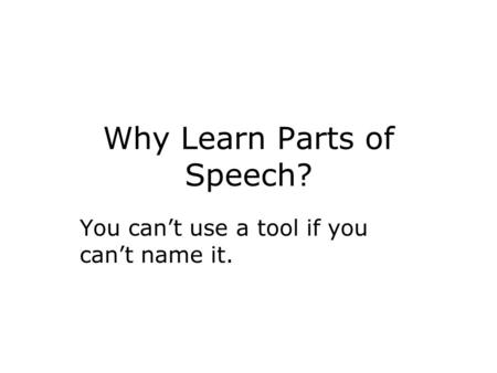 Why Learn Parts of Speech? You can’t use a tool if you can’t name it.