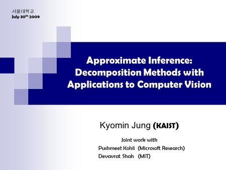 Approximate Inference: Decomposition Methods with Applications to Computer Vision Kyomin Jung ( KAIST ) Joint work with Pushmeet Kohli (Microsoft Research)