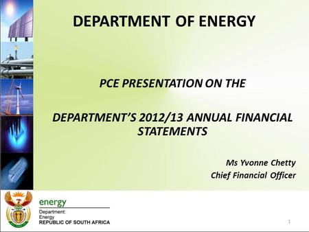 DEPARTMENT OF ENERGY PCE PRESENTATION ON THE DEPARTMENT’S 2012/13 ANNUAL FINANCIAL STATEMENTS Ms Yvonne Chetty Chief Financial Officer 1.
