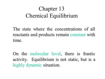 Chapter 13 Chemical Equilibrium The state where the concentrations of all reactants and products remain constant with time. On the molecular level, there.