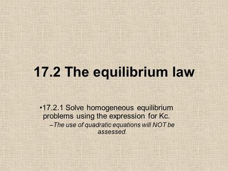 17.2 The equilibrium law 17.2.1 Solve homogeneous equilibrium problems using the expression for Kc. –The use of quadratic equations will NOT be assessed.