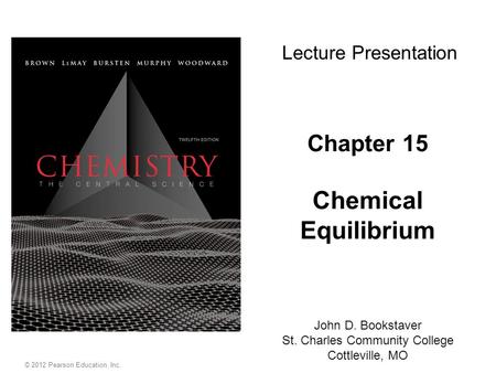 Chapter 15 Chemical Equilibrium John D. Bookstaver St. Charles Community College Cottleville, MO Lecture Presentation © 2012 Pearson Education, Inc.