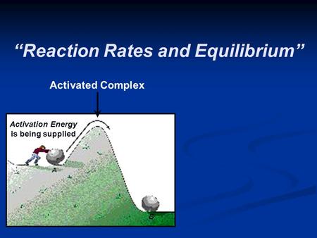 “Reaction Rates and Equilibrium” Activation Energy is being supplied Activated Complex.