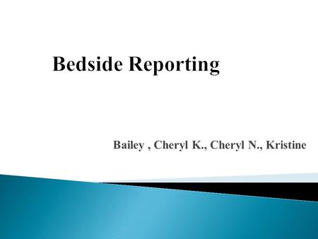 Bailey, Cheryl K., Cheryl N., Kristine.  To determine if there is enough research to support that bedside reports produce:  Improved Patient Outcomes.